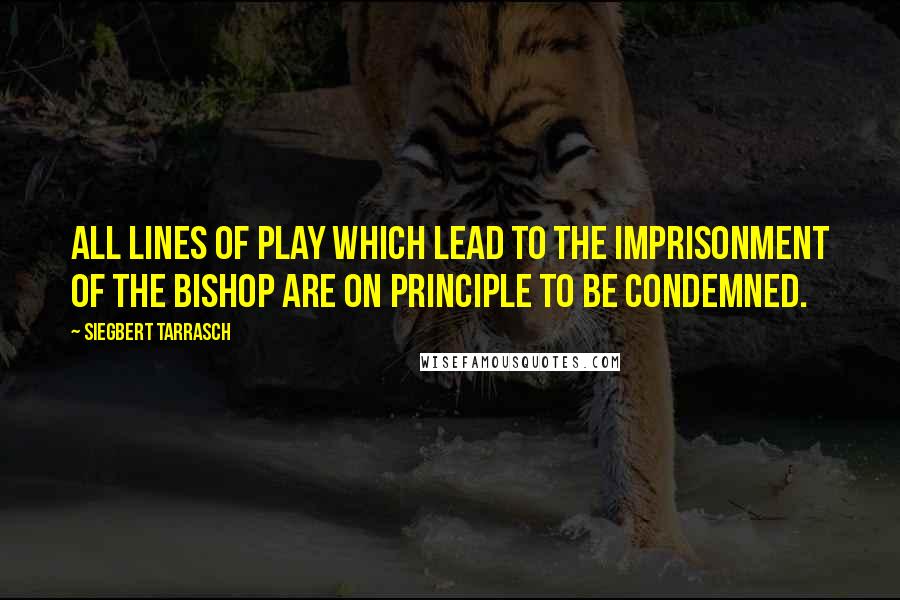 Siegbert Tarrasch Quotes: All lines of play which lead to the imprisonment of the bishop are on principle to be condemned.