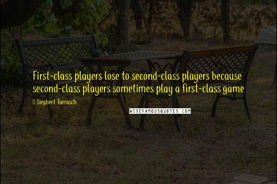 Siegbert Tarrasch Quotes: First-class players lose to second-class players because second-class players sometimes play a first-class game