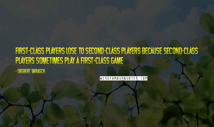 Siegbert Tarrasch Quotes: First-class players lose to second-class players because second-class players sometimes play a first-class game