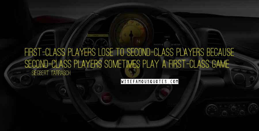 Siegbert Tarrasch Quotes: First-class players lose to second-class players because second-class players sometimes play a first-class game