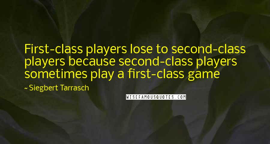 Siegbert Tarrasch Quotes: First-class players lose to second-class players because second-class players sometimes play a first-class game