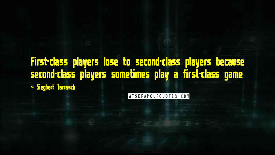 Siegbert Tarrasch Quotes: First-class players lose to second-class players because second-class players sometimes play a first-class game