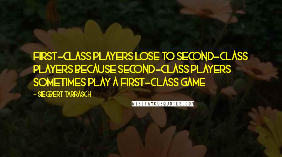 Siegbert Tarrasch Quotes: First-class players lose to second-class players because second-class players sometimes play a first-class game