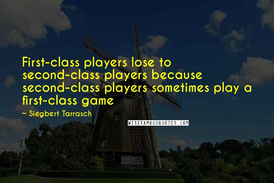 Siegbert Tarrasch Quotes: First-class players lose to second-class players because second-class players sometimes play a first-class game