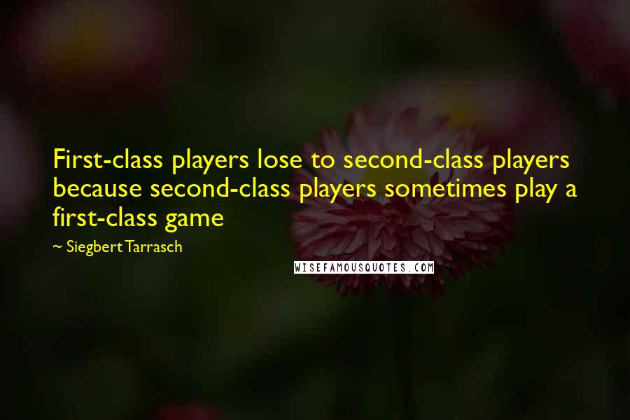 Siegbert Tarrasch Quotes: First-class players lose to second-class players because second-class players sometimes play a first-class game