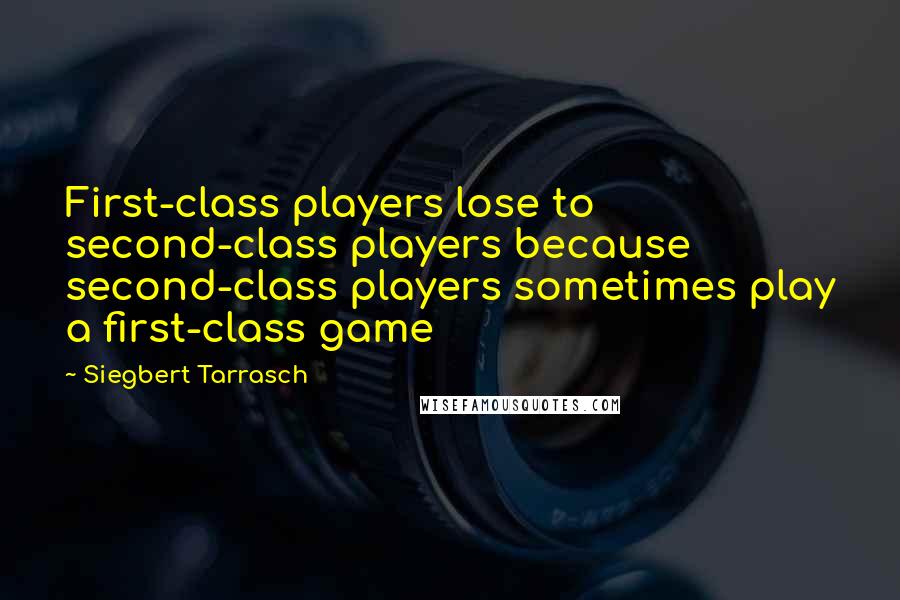 Siegbert Tarrasch Quotes: First-class players lose to second-class players because second-class players sometimes play a first-class game