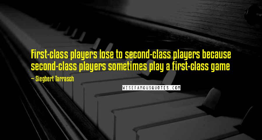 Siegbert Tarrasch Quotes: First-class players lose to second-class players because second-class players sometimes play a first-class game