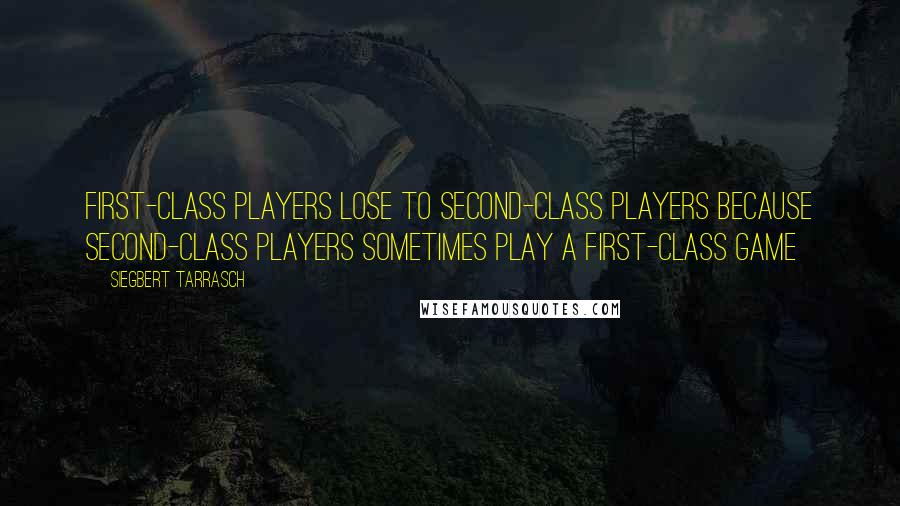 Siegbert Tarrasch Quotes: First-class players lose to second-class players because second-class players sometimes play a first-class game