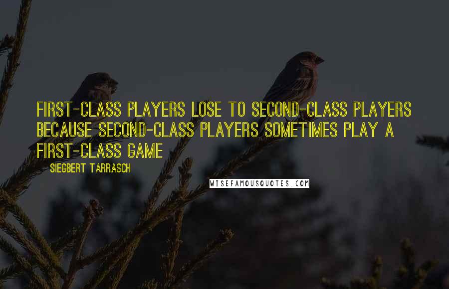 Siegbert Tarrasch Quotes: First-class players lose to second-class players because second-class players sometimes play a first-class game