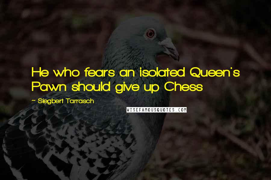 Siegbert Tarrasch Quotes: He who fears an isolated Queen's Pawn should give up Chess