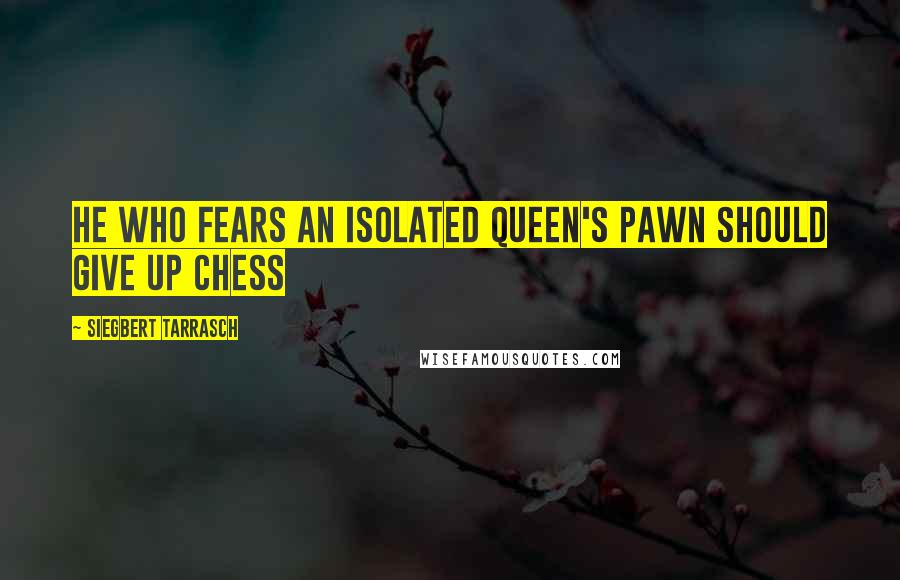 Siegbert Tarrasch Quotes: He who fears an isolated Queen's Pawn should give up Chess