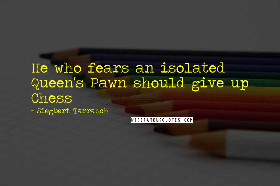 Siegbert Tarrasch Quotes: He who fears an isolated Queen's Pawn should give up Chess