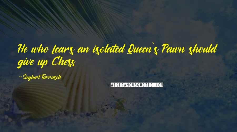 Siegbert Tarrasch Quotes: He who fears an isolated Queen's Pawn should give up Chess