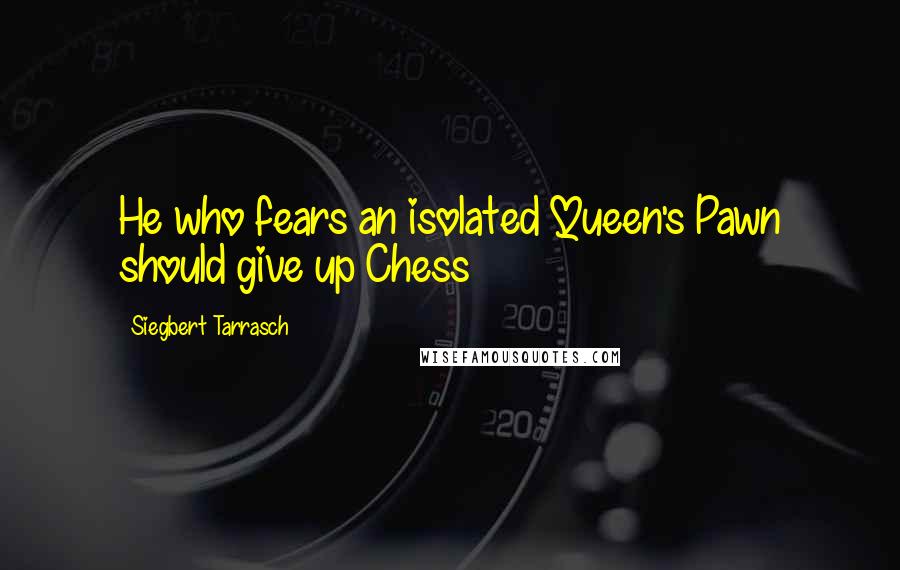 Siegbert Tarrasch Quotes: He who fears an isolated Queen's Pawn should give up Chess