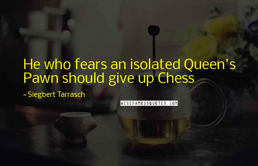 Siegbert Tarrasch Quotes: He who fears an isolated Queen's Pawn should give up Chess