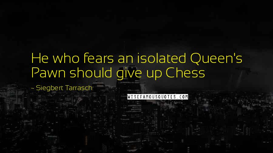 Siegbert Tarrasch Quotes: He who fears an isolated Queen's Pawn should give up Chess