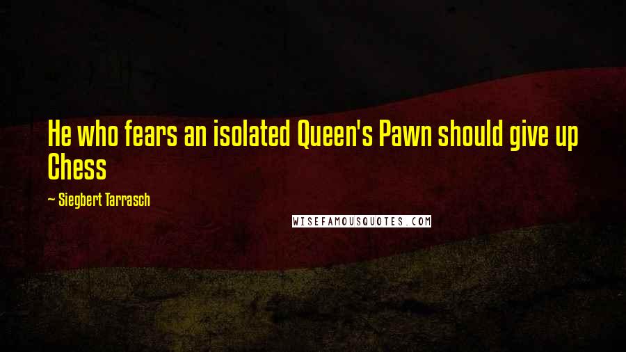Siegbert Tarrasch Quotes: He who fears an isolated Queen's Pawn should give up Chess