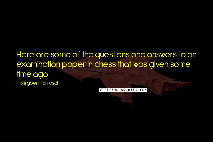 Siegbert Tarrasch Quotes: Here are some of the questions and answers to an examination paper in chess that was given some time ago