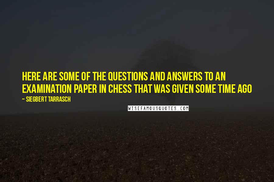 Siegbert Tarrasch Quotes: Here are some of the questions and answers to an examination paper in chess that was given some time ago