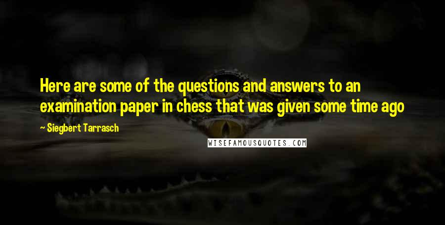 Siegbert Tarrasch Quotes: Here are some of the questions and answers to an examination paper in chess that was given some time ago