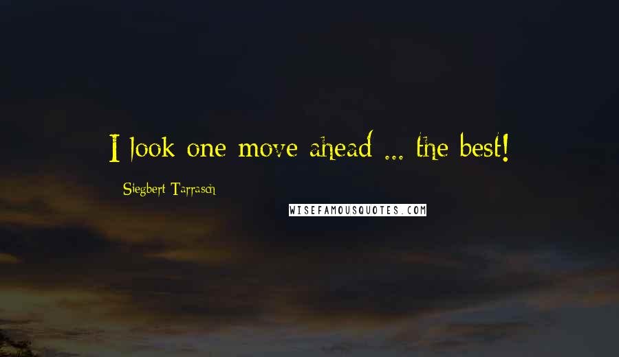 Siegbert Tarrasch Quotes: I look one move ahead ... the best!