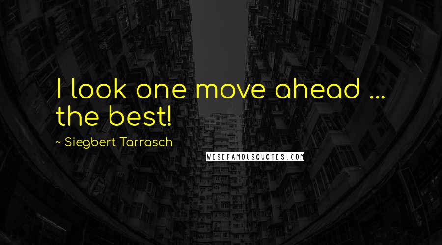 Siegbert Tarrasch Quotes: I look one move ahead ... the best!