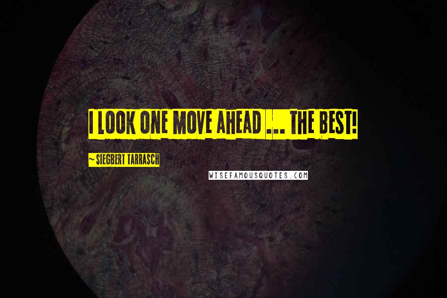 Siegbert Tarrasch Quotes: I look one move ahead ... the best!