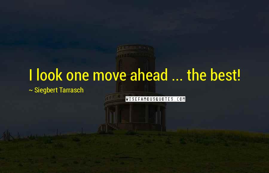 Siegbert Tarrasch Quotes: I look one move ahead ... the best!