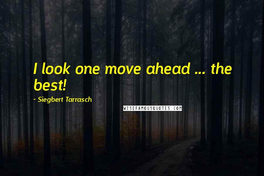 Siegbert Tarrasch Quotes: I look one move ahead ... the best!