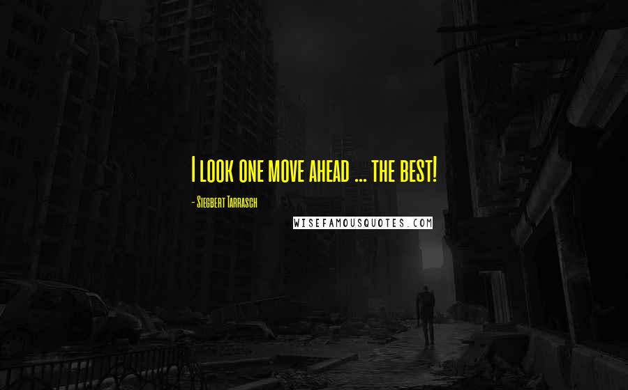 Siegbert Tarrasch Quotes: I look one move ahead ... the best!