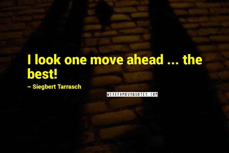 Siegbert Tarrasch Quotes: I look one move ahead ... the best!