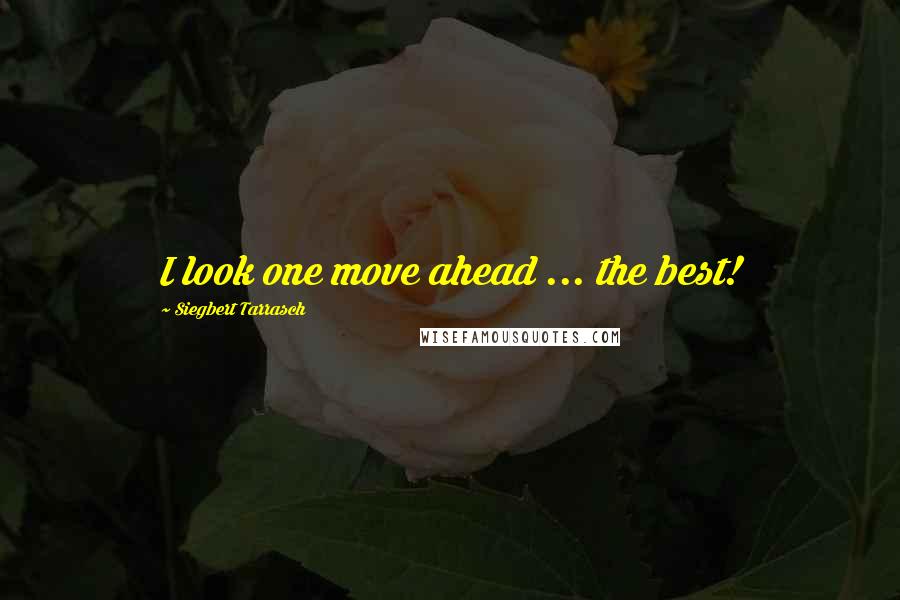 Siegbert Tarrasch Quotes: I look one move ahead ... the best!