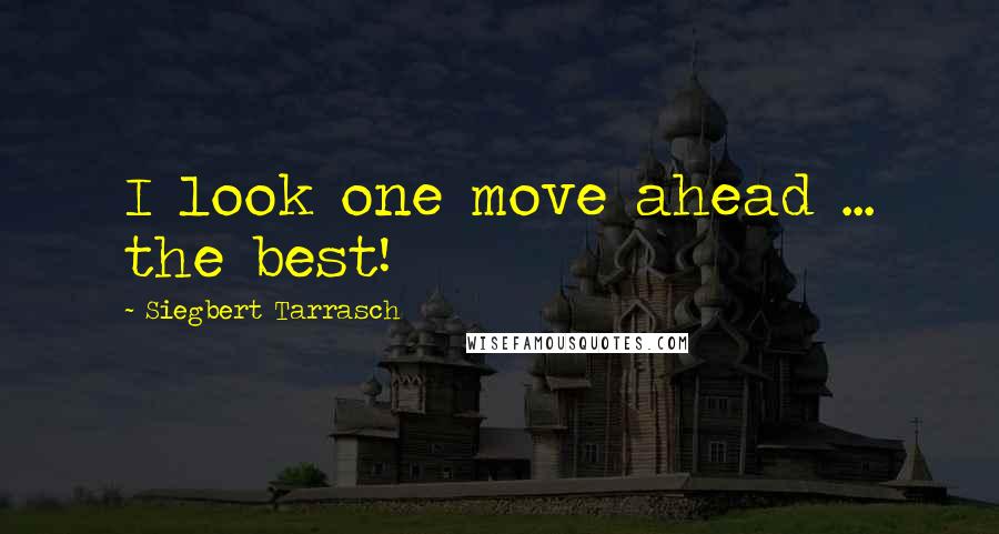 Siegbert Tarrasch Quotes: I look one move ahead ... the best!