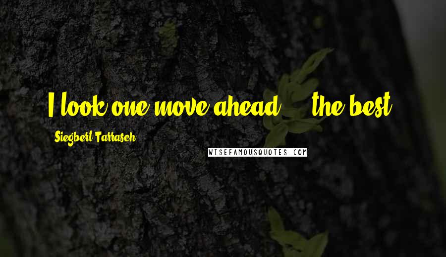 Siegbert Tarrasch Quotes: I look one move ahead ... the best!