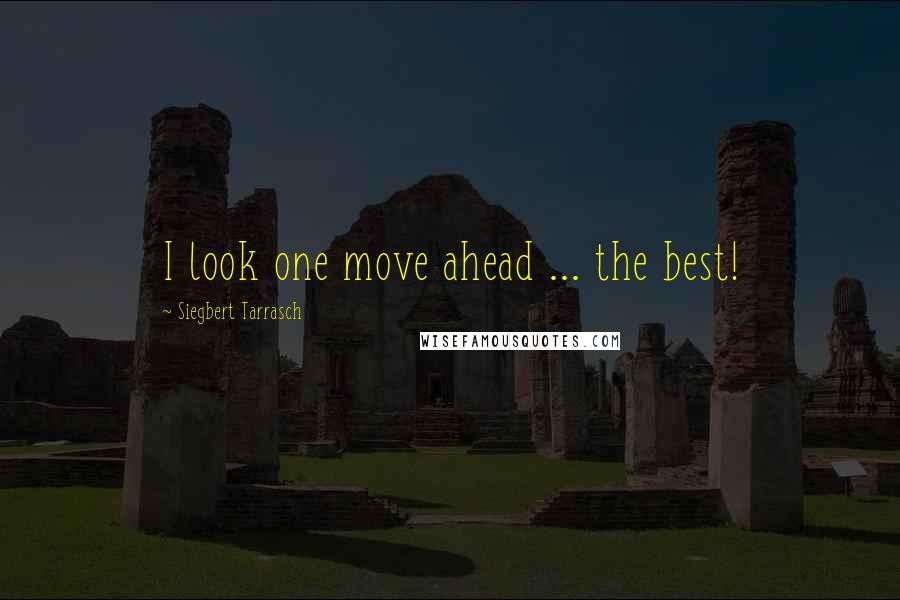 Siegbert Tarrasch Quotes: I look one move ahead ... the best!