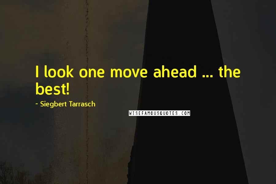 Siegbert Tarrasch Quotes: I look one move ahead ... the best!
