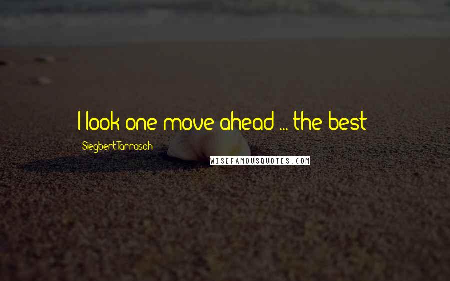 Siegbert Tarrasch Quotes: I look one move ahead ... the best!