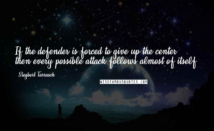 Siegbert Tarrasch Quotes: If the defender is forced to give up the center, then every possible attack follows almost of itself.