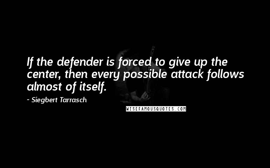 Siegbert Tarrasch Quotes: If the defender is forced to give up the center, then every possible attack follows almost of itself.