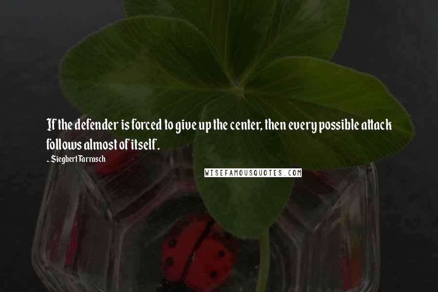 Siegbert Tarrasch Quotes: If the defender is forced to give up the center, then every possible attack follows almost of itself.