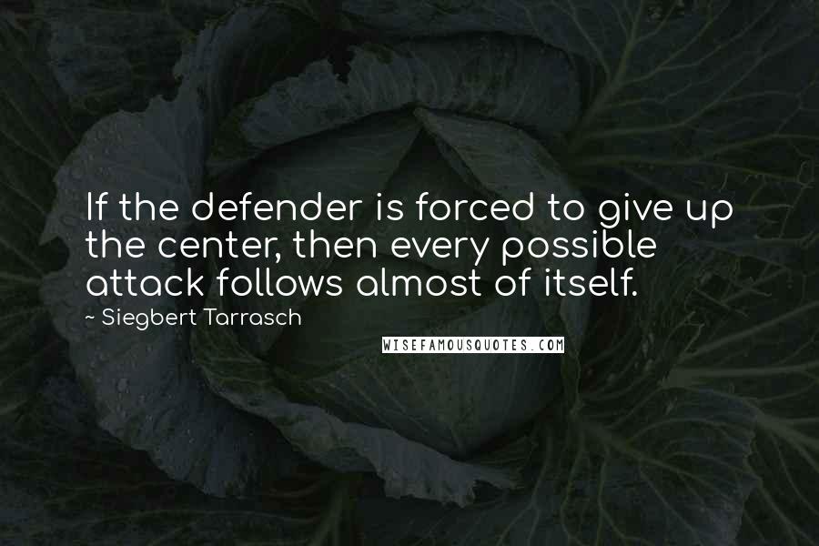 Siegbert Tarrasch Quotes: If the defender is forced to give up the center, then every possible attack follows almost of itself.