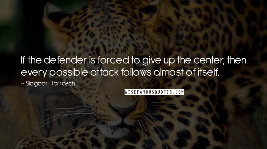 Siegbert Tarrasch Quotes: If the defender is forced to give up the center, then every possible attack follows almost of itself.