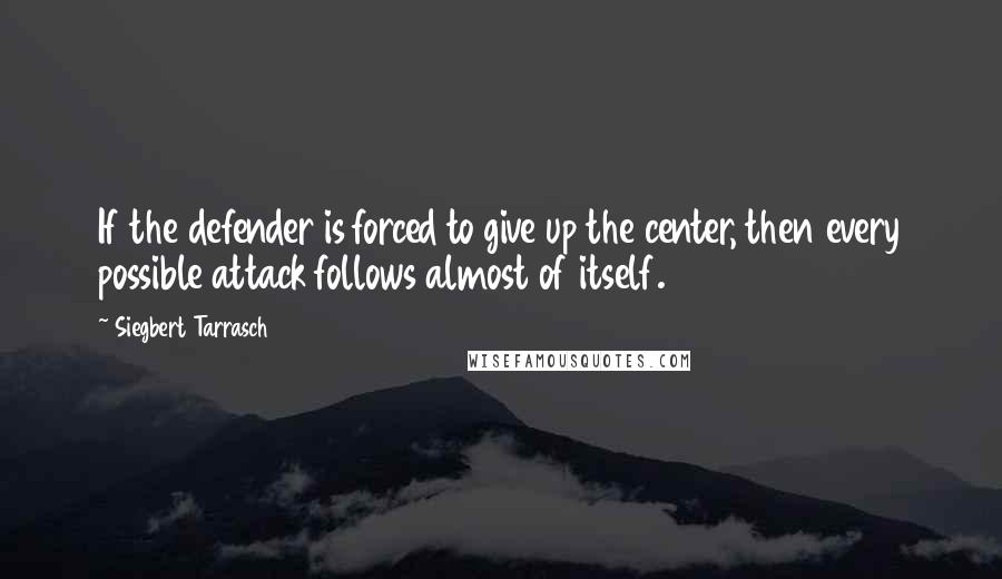 Siegbert Tarrasch Quotes: If the defender is forced to give up the center, then every possible attack follows almost of itself.