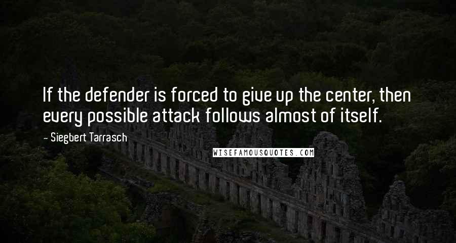 Siegbert Tarrasch Quotes: If the defender is forced to give up the center, then every possible attack follows almost of itself.