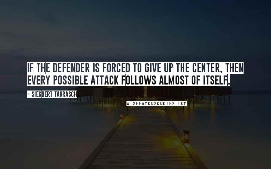 Siegbert Tarrasch Quotes: If the defender is forced to give up the center, then every possible attack follows almost of itself.