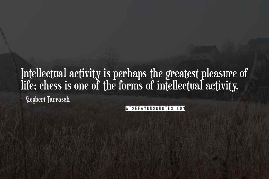 Siegbert Tarrasch Quotes: Intellectual activity is perhaps the greatest pleasure of life; chess is one of the forms of intellectual activity.