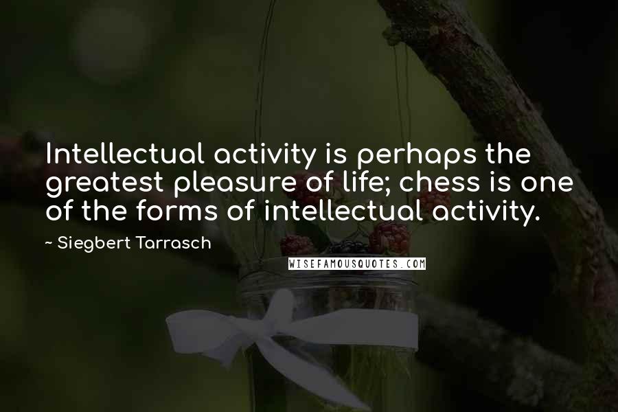 Siegbert Tarrasch Quotes: Intellectual activity is perhaps the greatest pleasure of life; chess is one of the forms of intellectual activity.