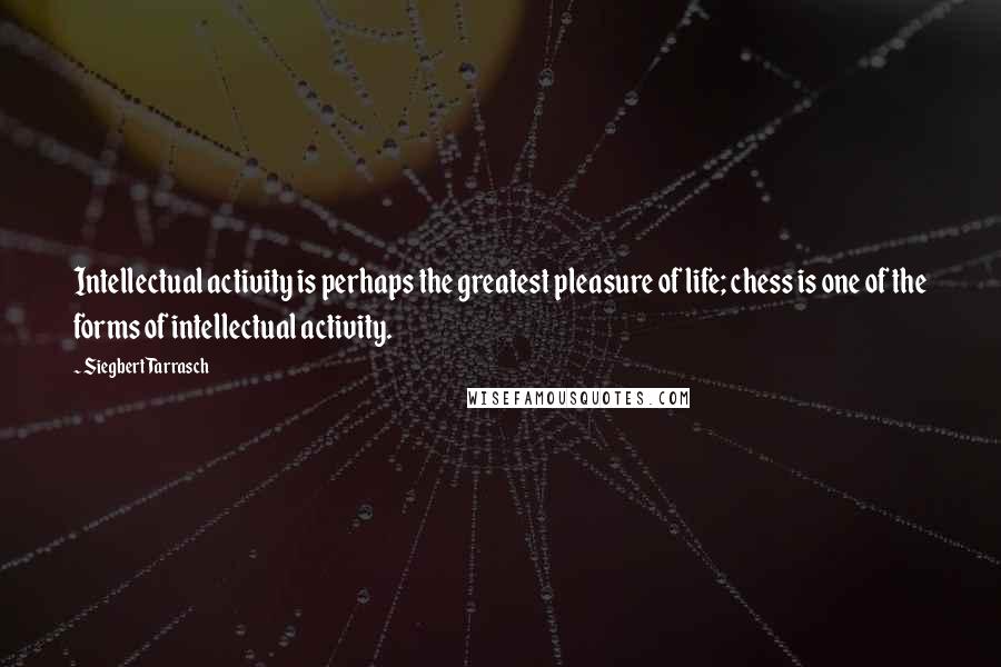 Siegbert Tarrasch Quotes: Intellectual activity is perhaps the greatest pleasure of life; chess is one of the forms of intellectual activity.