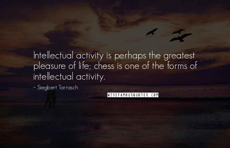 Siegbert Tarrasch Quotes: Intellectual activity is perhaps the greatest pleasure of life; chess is one of the forms of intellectual activity.