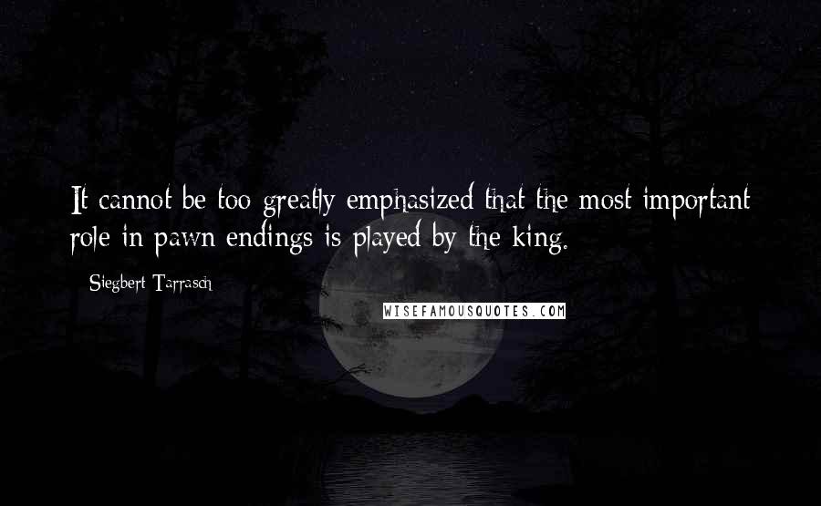 Siegbert Tarrasch Quotes: It cannot be too greatly emphasized that the most important role in pawn endings is played by the king.